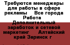 Требуются менеджеры для работы в сфере рекламы. - Все города Работа » Дополнительный заработок и сетевой маркетинг   . Алтайский край,Заринск г.